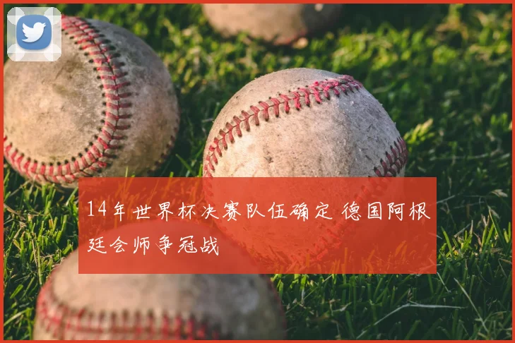 14年世界杯决赛队伍确定 德国阿根廷会师争冠战