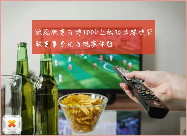 欧冠联赛万博app0上线助力球迷获取赛事资讯与观赛体验