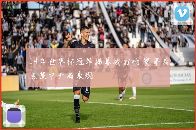 14年世界杯冠军揭幕战打响 赛事看点集中开局表现