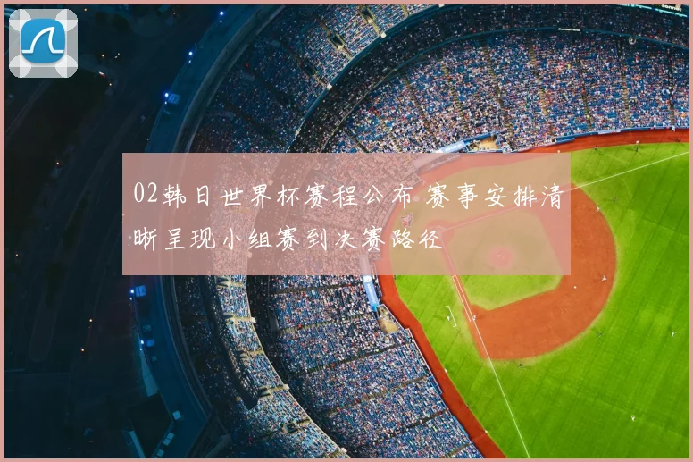 02韩日世界杯赛程公布 赛事安排清晰呈现小组赛到决赛路径