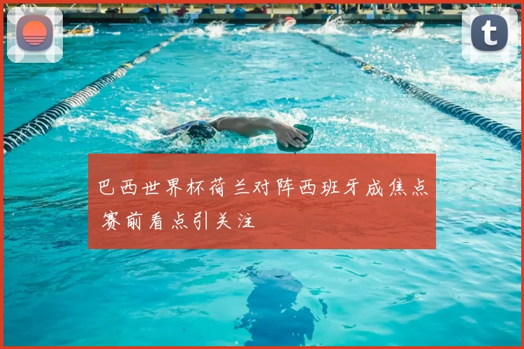 巴西世界杯荷兰对阵西班牙成焦点 赛前看点引关注