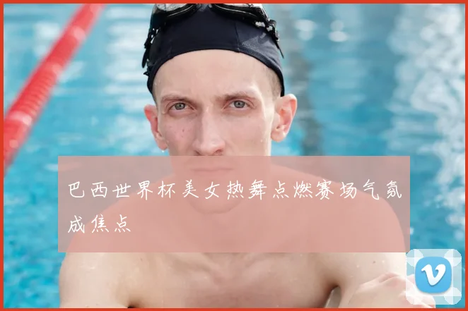 巴西世界杯美女热舞点燃赛场气氛成焦点