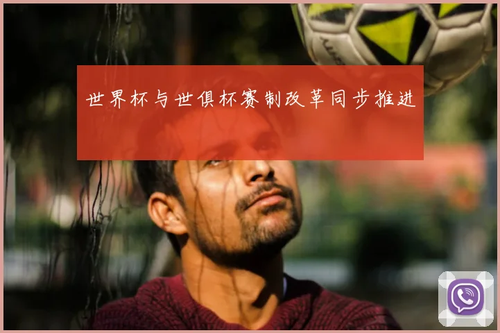 世界杯与世俱杯赛制改革同步推进