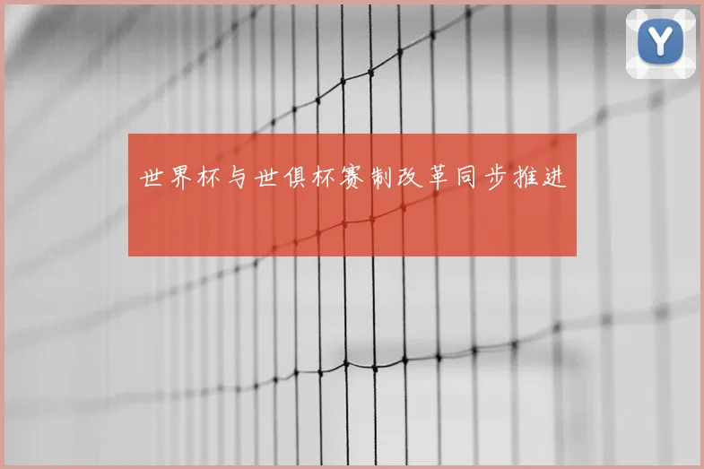 世界杯与世俱杯赛制改革同步推进