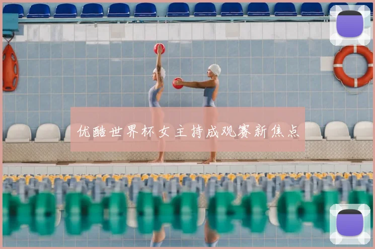 优酷世界杯女主持成观赛新焦点
